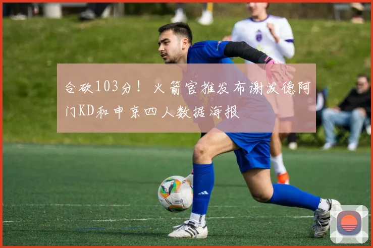合砍103分！火箭官推发布谢泼德阿门KD和申京四人数据海报