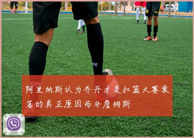 阿里纳斯认为乔丹才是扣篮大赛衰落的真正原因而非詹姆斯