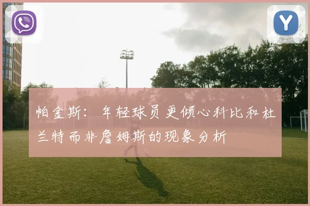 帕金斯：年轻球员更倾心科比和杜兰特而非詹姆斯的现象分析