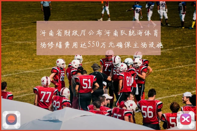 河南省财政厅公布河南队航海体育场修缮费用达550万元确保主场设施安全