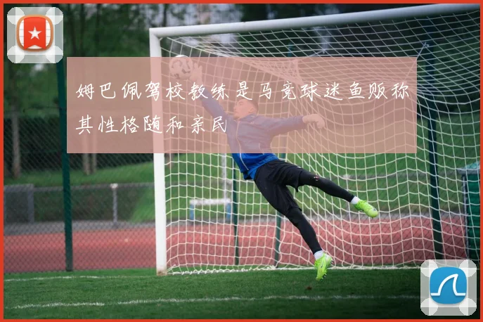 姆巴佩驾校教练是马竞球迷鱼贩称其性格随和亲民