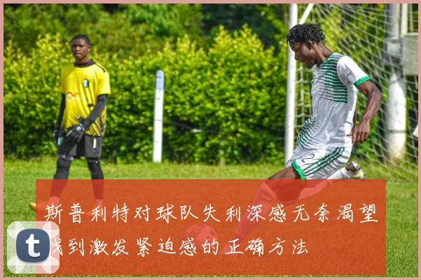 斯普利特对球队失利深感无奈渴望找到激发紧迫感的正确方法