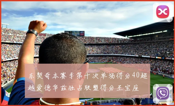 东契奇本赛季第十次单场得分40超越爱德华兹独占联盟得分王宝座