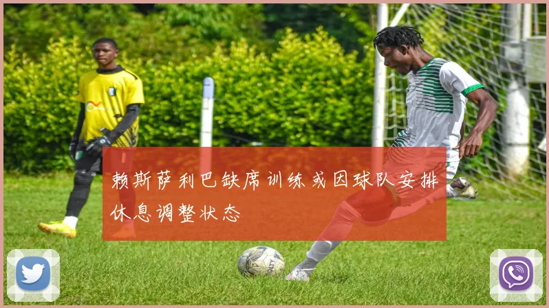 赖斯萨利巴缺席训练或因球队安排休息调整状态