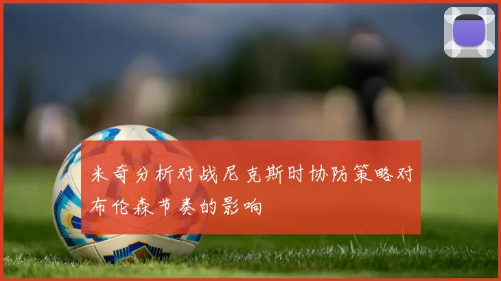 米奇分析对战尼克斯时协防策略对布伦森节奏的影响