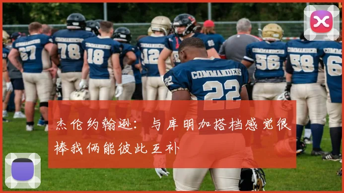 杰伦约翰逊：与库明加搭档感觉很棒我俩能彼此互补