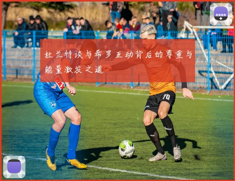 杜兰特谈与希罗互动背后的尊重与能量激发之道