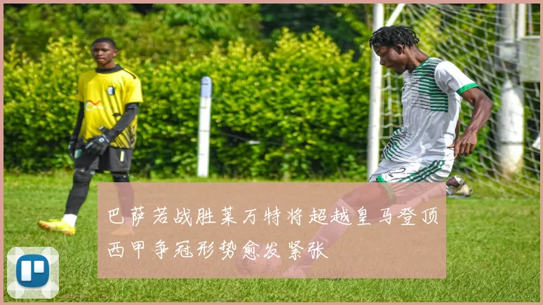 巴萨若战胜莱万特将超越皇马登顶西甲争冠形势愈发紧张