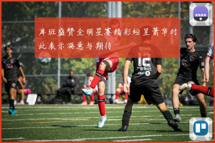 库班盛赞全明星赛精彩纷呈萧华对此表示满意与期待