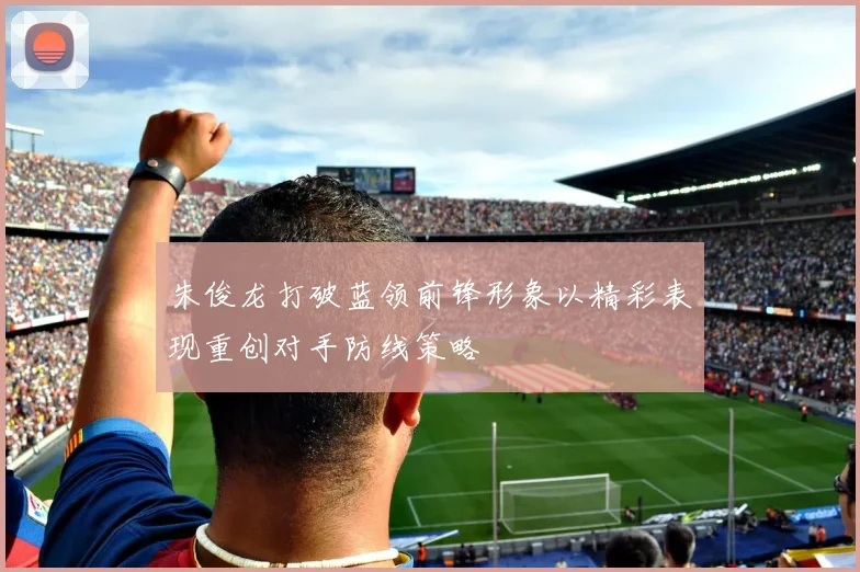 朱俊龙打破蓝领前锋形象以精彩表现重创对手防线策略