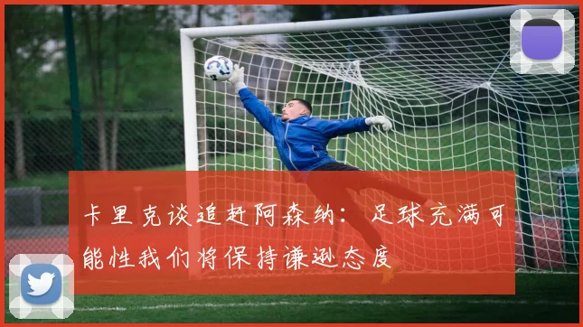卡里克谈追赶阿森纳：足球充满可能性我们将保持谦逊态度
